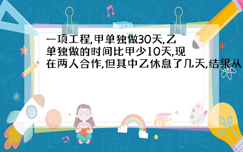 一项工程,甲单独做30天,乙单独做的时间比甲少10天,现在两人合作,但其中乙休息了几天,结果从开工到结束一共用了18天.