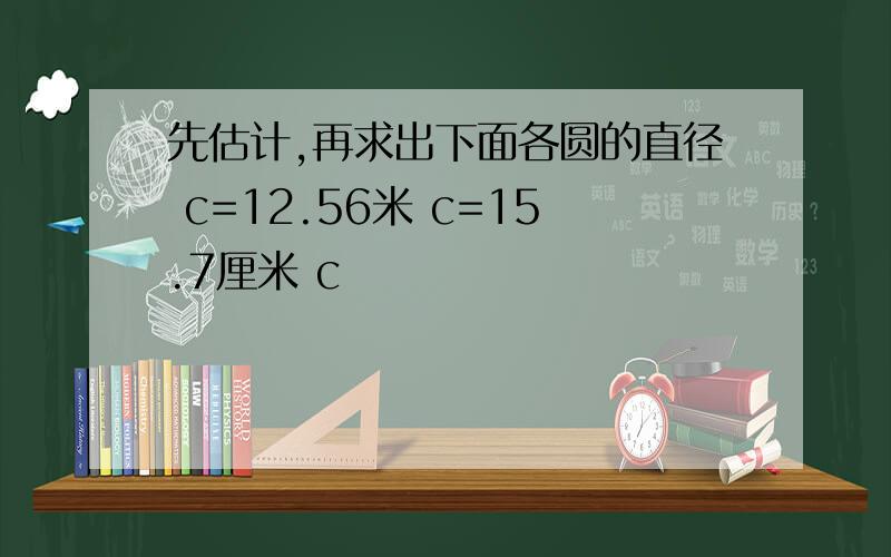 先估计,再求出下面各圆的直径 c=12.56米 c=15.7厘米 c