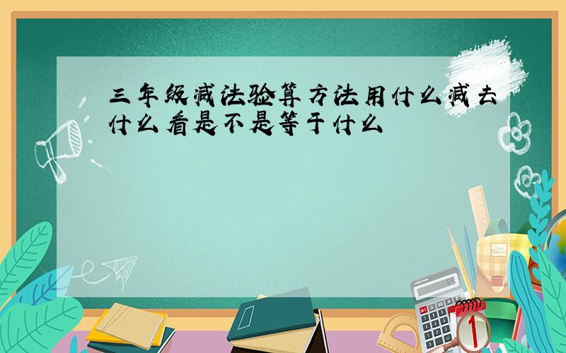 三年级减法验算方法用什么减去什么看是不是等于什么