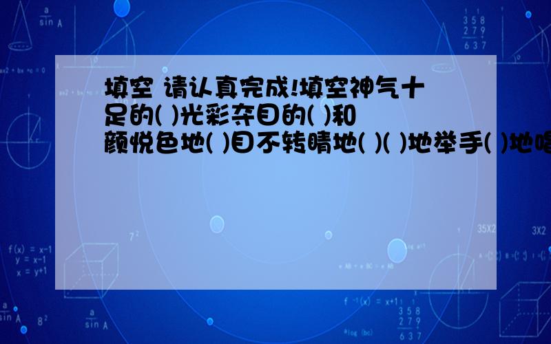 填空 请认真完成!填空神气十足的( )光彩夺目的( )和颜悦色地( )目不转睛地( )( )地举手( )地唱着构思( )