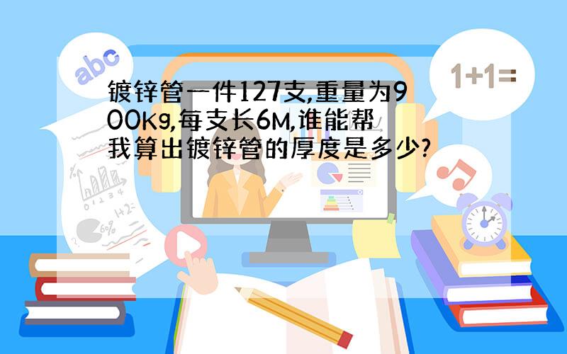 镀锌管一件127支,重量为900Kg,每支长6M,谁能帮我算出镀锌管的厚度是多少?