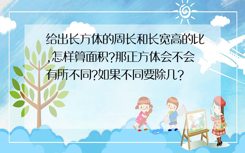 给出长方体的周长和长宽高的比,怎样算面积?那正方体会不会有所不同?如果不同要除几?