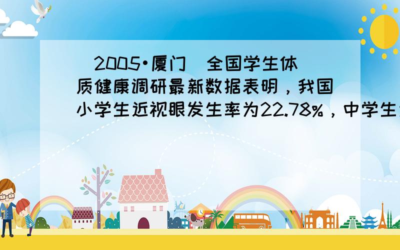 （2005•厦门）全国学生体质健康调研最新数据表明，我国小学生近视眼发生率为22.78%，中学生为55.22%，近视人群