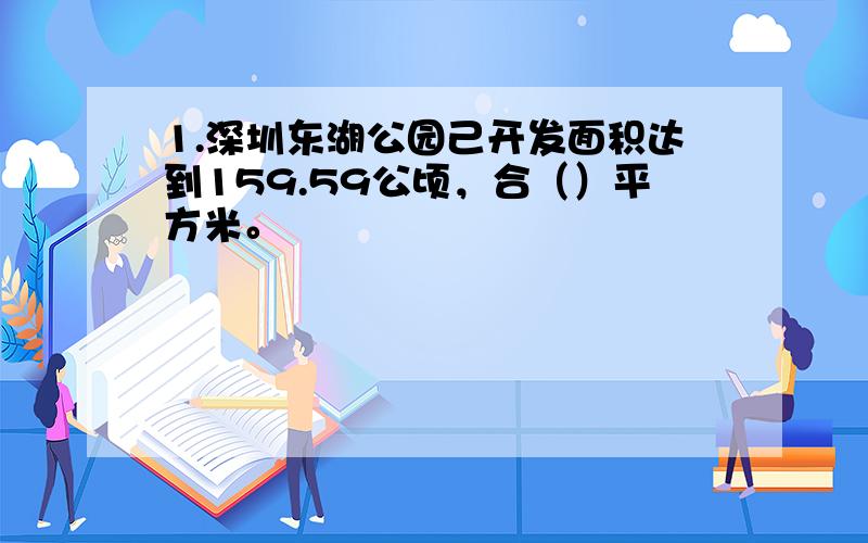 1.深圳东湖公园己开发面积达到159.59公顷，合（）平方米。