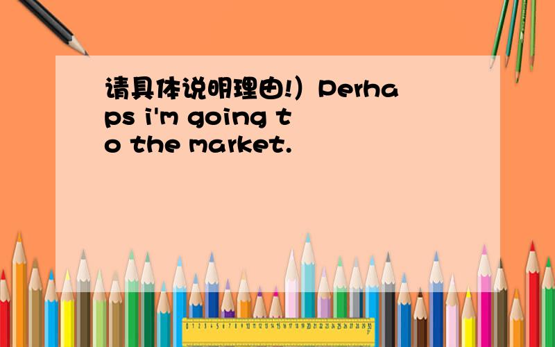 请具体说明理由!）Perhaps i'm going to the market.