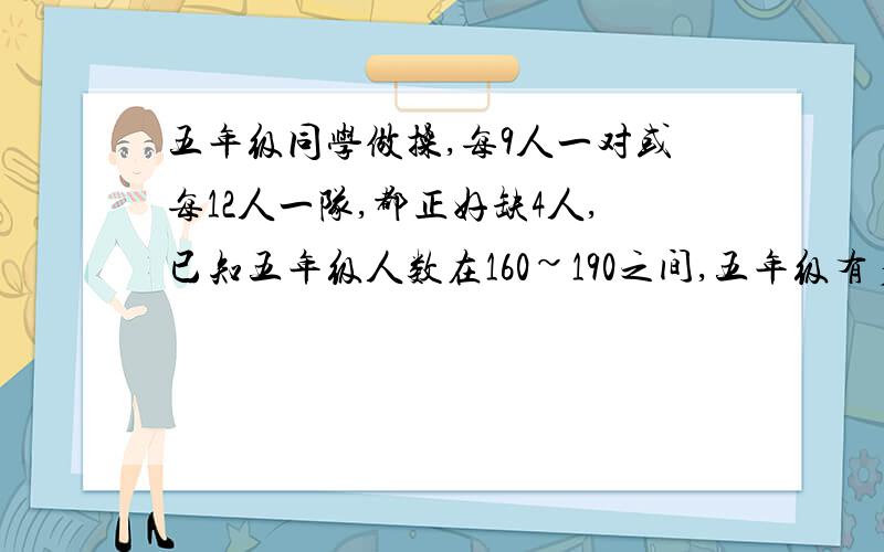 五年级同学做操,每9人一对或每12人一队,都正好缺4人,已知五年级人数在160~190之间,五年级有多人?