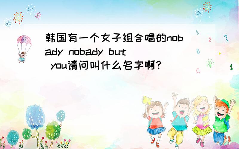 韩国有一个女子组合唱的nobady nobady but you请问叫什么名字啊?