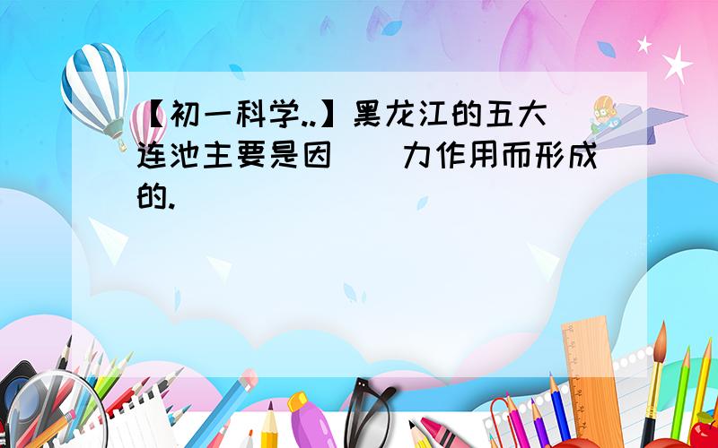 【初一科学..】黑龙江的五大连池主要是因（）力作用而形成的.