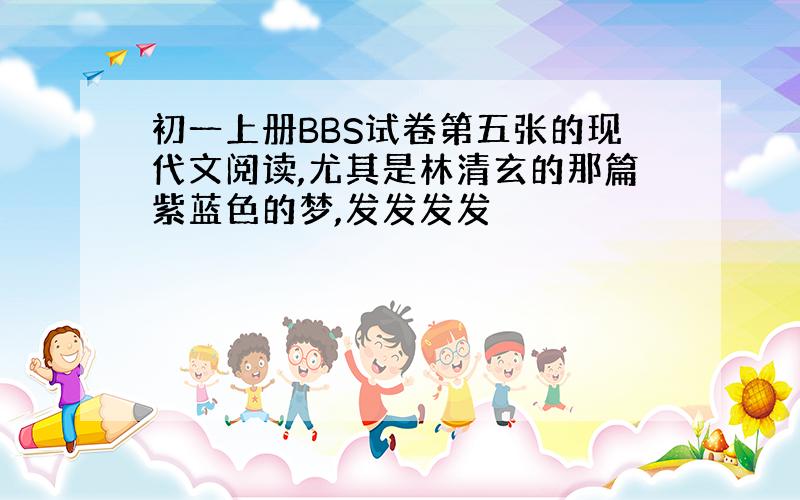 初一上册BBS试卷第五张的现代文阅读,尤其是林清玄的那篇紫蓝色的梦,发发发发