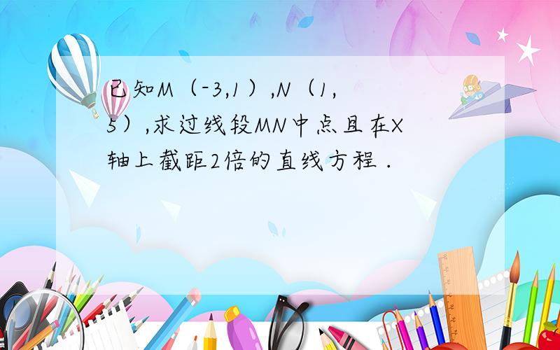 已知M（-3,1）,N（1,5）,求过线段MN中点且在X轴上截距2倍的直线方程 .