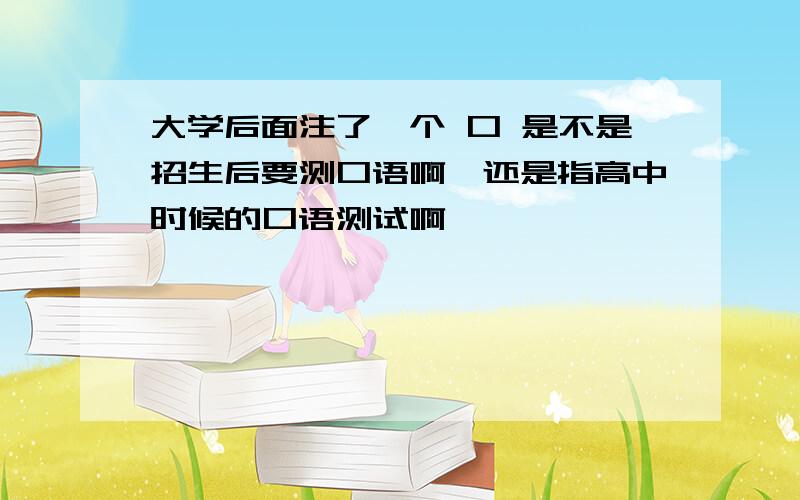 大学后面注了一个 口 是不是招生后要测口语啊,还是指高中时候的口语测试啊