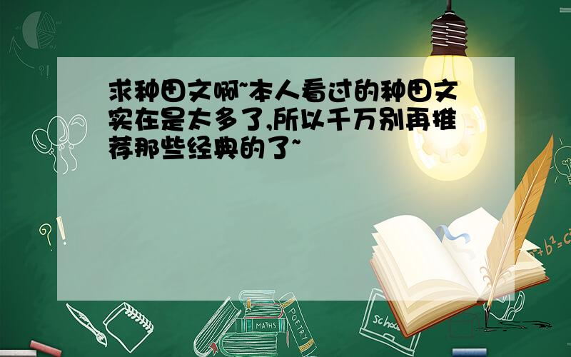 求种田文啊~本人看过的种田文实在是太多了,所以千万别再推荐那些经典的了~