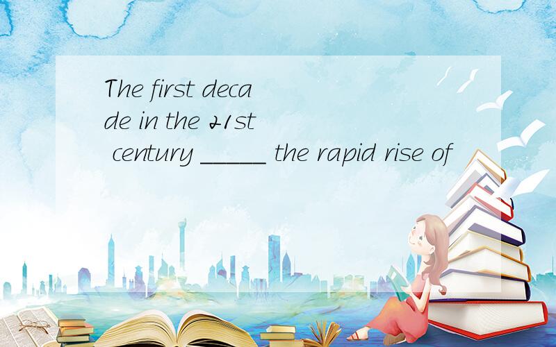 The first decade in the 21st century _____ the rapid rise of