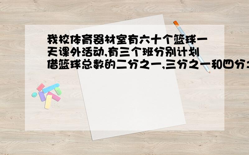 我校体育器材室有六十个篮球一天课外活动,有三个班分别计划借篮球总数的二分之一,三分之一和四分之一,请你算一算这六十个篮球