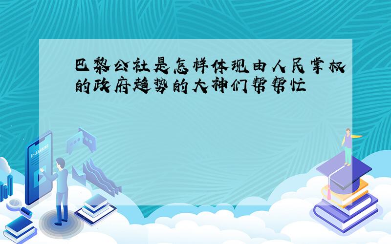 巴黎公社是怎样体现由人民掌权的政府趋势的大神们帮帮忙