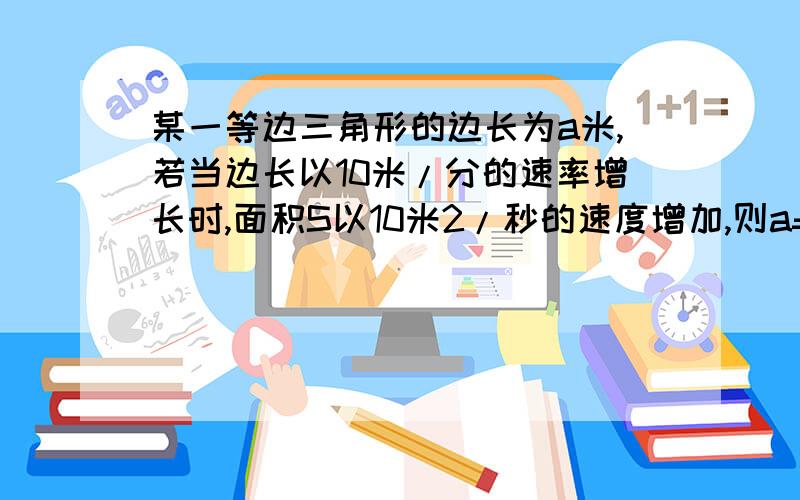 某一等边三角形的边长为a米,若当边长以10米/分的速率增长时,面积S以10米2/秒的速度增加,则a=