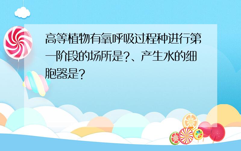 高等植物有氧呼吸过程种进行第一阶段的场所是?、产生水的细胞器是?