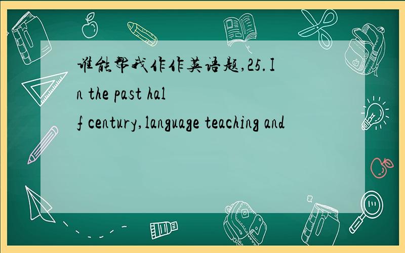 谁能帮我作作英语题,25.In the past half century,language teaching and