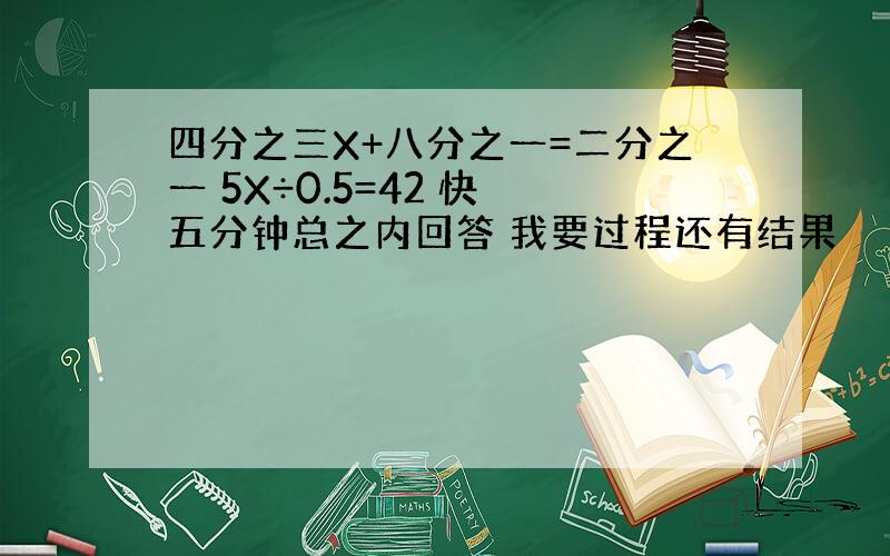 四分之三X+八分之一=二分之一 5X÷0.5=42 快 五分钟总之内回答 我要过程还有结果