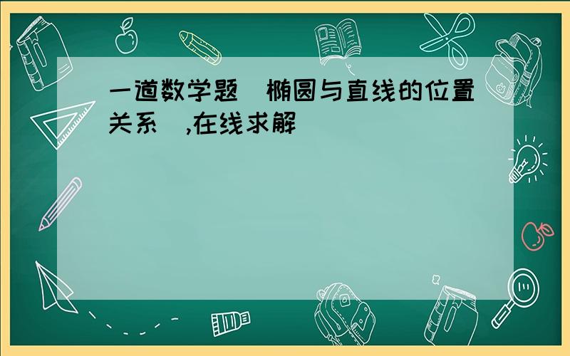 一道数学题(椭圆与直线的位置关系),在线求解```