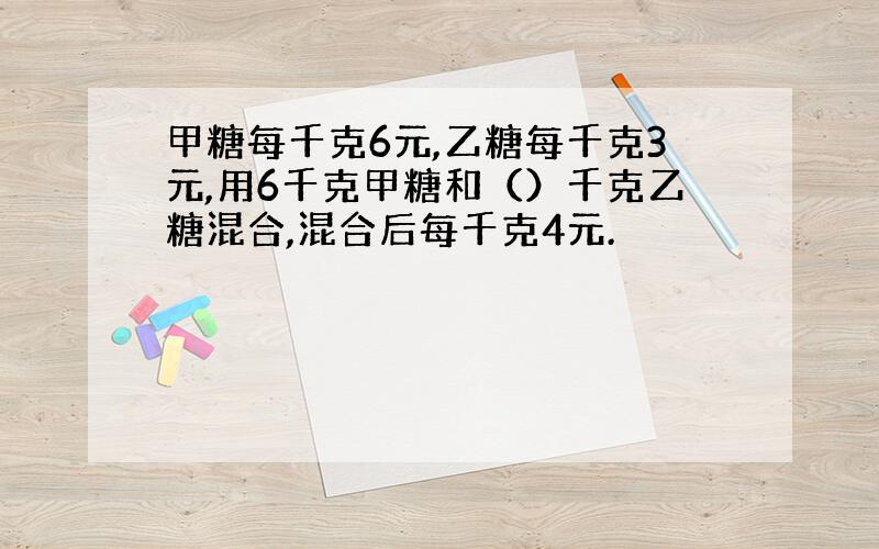 甲糖每千克6元,乙糖每千克3元,用6千克甲糖和（）千克乙糖混合,混合后每千克4元.