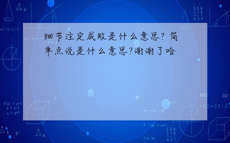 细节注定成败是什么意思? 简单点说是什么意思?谢谢了哈