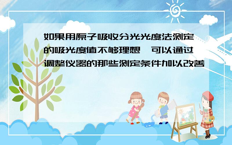 如果用原子吸收分光光度法测定的吸光度值不够理想,可以通过调整仪器的那些测定条件加以改善