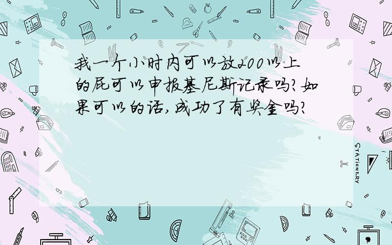 我一个小时内可以放200以上的屁可以申报基尼斯记录吗?如果可以的话,成功了有奖金吗?