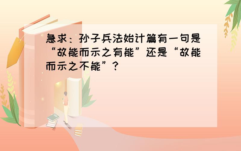 急求：孙子兵法始计篇有一句是“故能而示之有能”还是“故能而示之不能”?