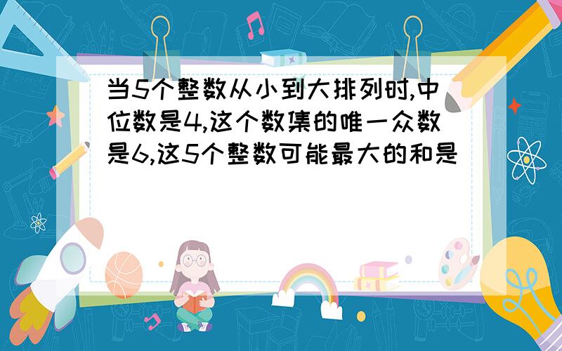 当5个整数从小到大排列时,中位数是4,这个数集的唯一众数是6,这5个整数可能最大的和是________.