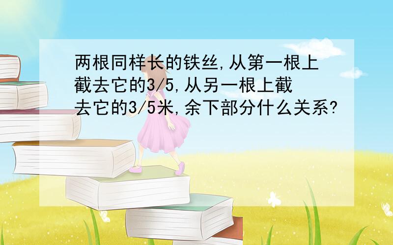 两根同样长的铁丝,从第一根上截去它的3/5,从另一根上截去它的3/5米,余下部分什么关系?