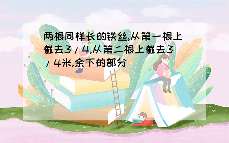 两根同样长的铁丝,从第一根上截去3/4,从第二根上截去3/4米,余下的部分（ ）