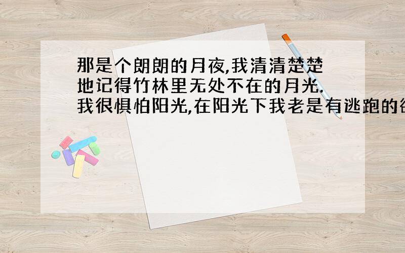 那是个朗朗的月夜,我清清楚楚地记得竹林里无处不在的月光.我很惧怕阳光,在阳光下我老是有逃跑的欲望