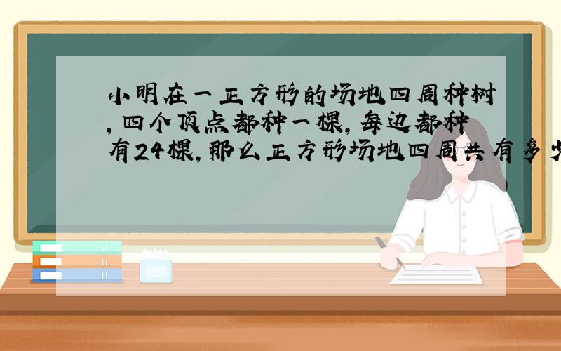 小明在一正方形的场地四周种树,四个顶点都种一棵,每边都种有24棵,那么正方形场地四周共有多少棵树?