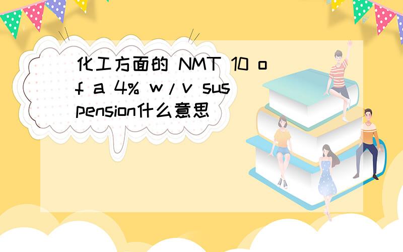 化工方面的 NMT 10 of a 4% w/v suspension什么意思