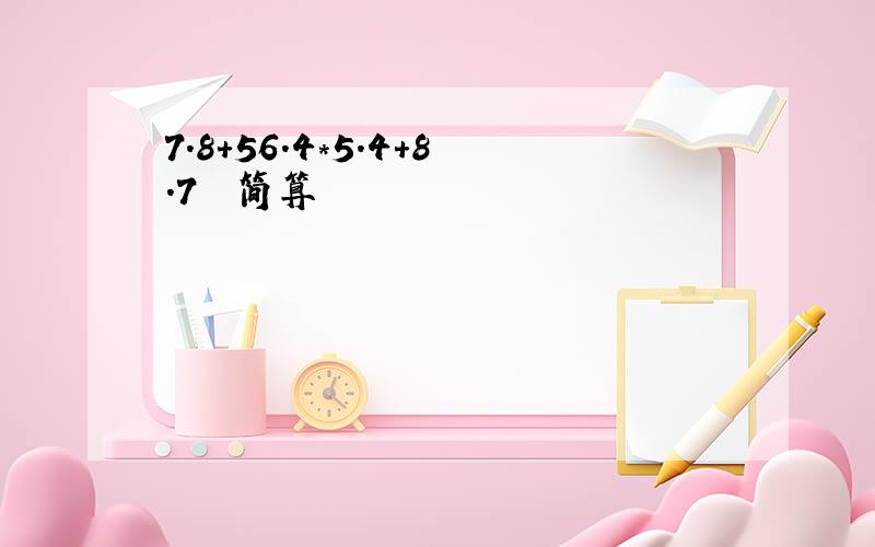 7.8+56.4*5.4+8.7  简算