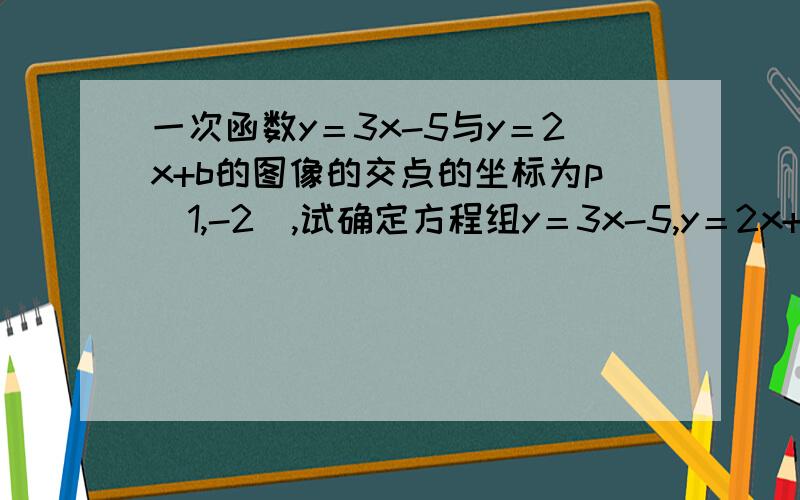 一次函数y＝3x-5与y＝2x+b的图像的交点的坐标为p(1,-2),试确定方程组y＝3x-5,y＝2x+b的解和b的值