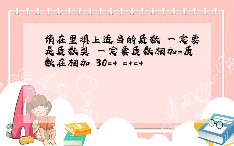 请在里填上适当的质数 一定要是质数奥 一定要质数相加=质数在相加 30=+ =+=+