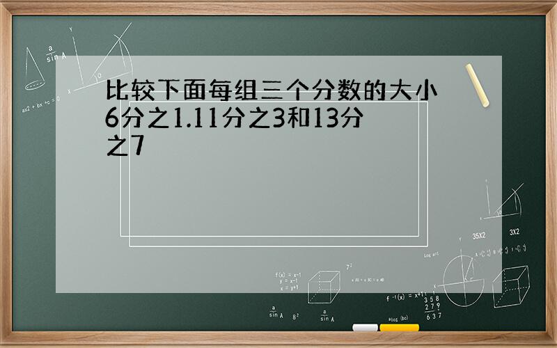 比较下面每组三个分数的大小 6分之1.11分之3和13分之7