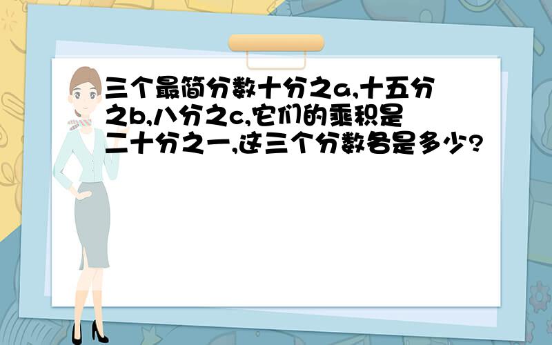 三个最简分数十分之a,十五分之b,八分之c,它们的乘积是二十分之一,这三个分数各是多少?