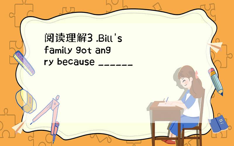 阅读理解3 .Bill's family got angry because ______