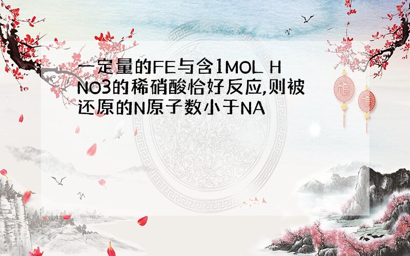 一定量的FE与含1MOL HNO3的稀硝酸恰好反应,则被还原的N原子数小于NA