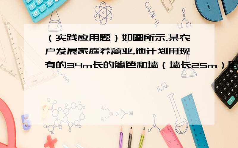 （实践应用题）如图所示，某农户发展家庭养禽业，他计划用现有的34m长的篱笆和墙（墙长25m）围成面积为一个120m2的矩