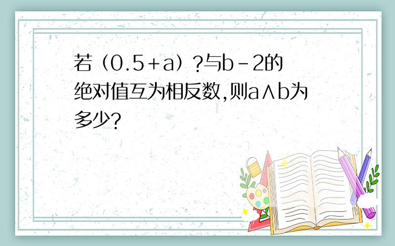 若（0.5＋a）?与b－2的绝对值互为相反数,则a∧b为多少?