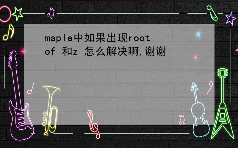 maple中如果出现rootof 和z 怎么解决啊,谢谢