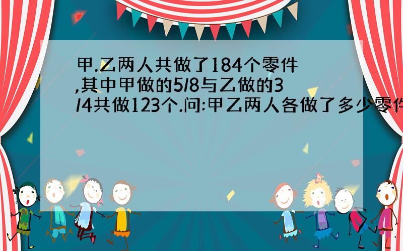 甲.乙两人共做了184个零件,其中甲做的5/8与乙做的3/4共做123个.问:甲乙两人各做了多少零件?