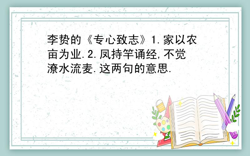 李贽的《专心致志》1.家以农亩为业.2.凤持竿诵经,不觉潦水流麦.这两句的意思.