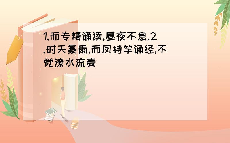 1.而专精诵读,昼夜不息.2.时天暴雨,而凤持竿诵经,不觉潦水流麦