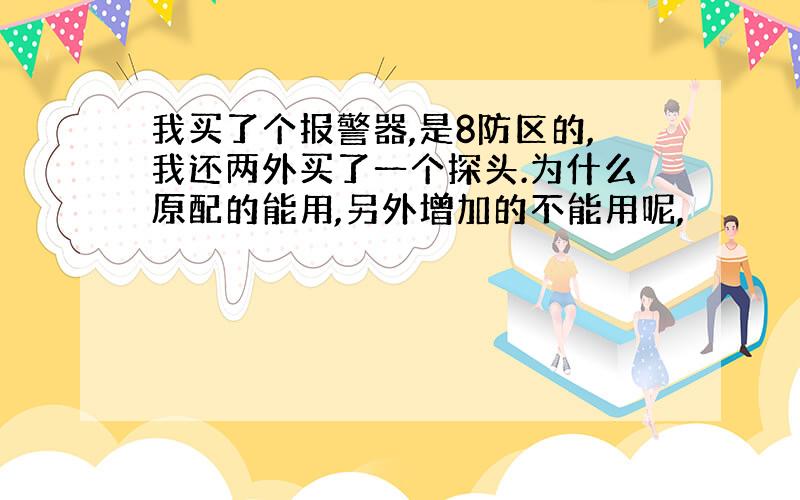 我买了个报警器,是8防区的,我还两外买了一个探头.为什么原配的能用,另外增加的不能用呢,