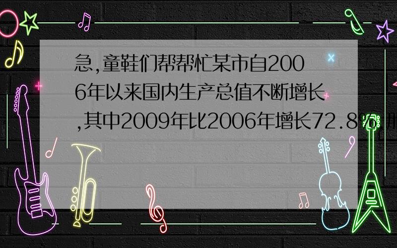 急,童鞋们帮帮忙某市自2006年以来国内生产总值不断增长,其中2009年比2006年增长72.8%,那么从2006年到2